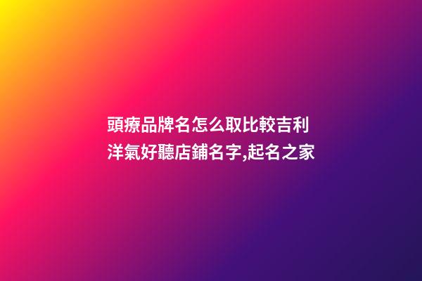 頭療品牌名怎么取比較吉利 洋氣好聽店鋪名字,起名之家-第1張-店鋪起名-玄機(jī)派